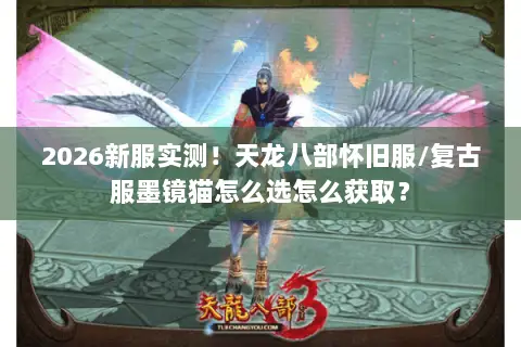 2026新服实测！天龙八部怀旧服/复古服墨镜猫怎么选怎么获取？