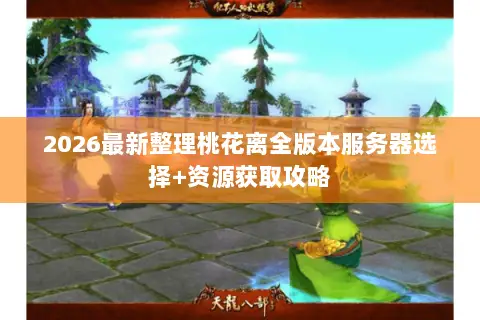 2026最新整理桃花离全版本服务器选择+资源获取攻略 2026最新整理桃花离全版本服务器选择+资源获取攻略