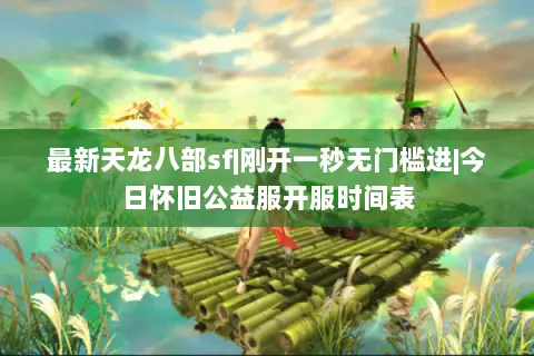 最新天龙八部sf|刚开一秒无门槛进|今日怀旧公益服开服时间表 最新天龙八部sf|刚开一秒无门槛进|今日怀旧公益服开服时间表