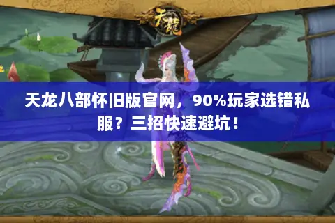 天龙八部怀旧版官网，90%玩家选错私服？三招快速避坑！