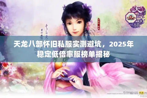天龙八部怀旧私服实测避坑,2025年稳定低倍率服榜单揭秘 天龙八部怀旧私服实测避坑,2025年稳定低倍率服榜单揭秘