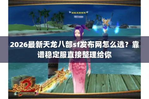 2026最新天龙八部sf发布网怎么选?靠谱稳定服直接整理给你 2026最新天龙八部sf发布网怎么选?靠谱稳定服直接整理给你