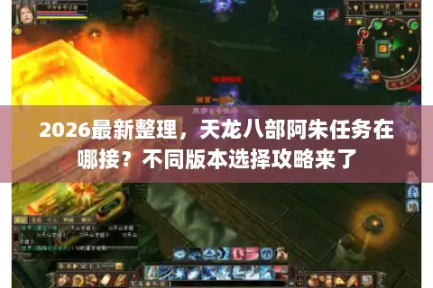 2026最新整理,天龙八部阿朱任务在哪接?不同版本选择攻略来了 2026最新整理,天龙八部阿朱任务在哪接?不同版本选择攻略来了