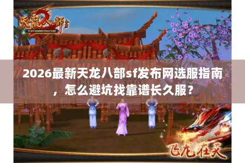 2026最新天龙八部sf发布网选服指南，怎么避坑找靠谱长久服？