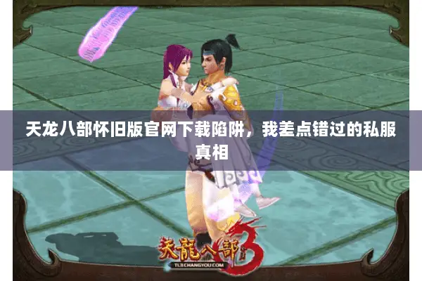 天龙八部怀旧版官网下载陷阱，我差点错过的私服真相