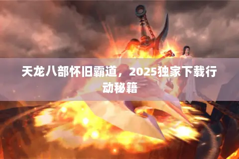 天龙八部怀旧霸道，2025独家下载行动秘籍