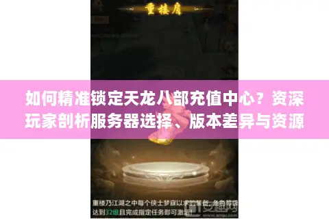 如何精准锁定天龙八部充值中心?资深玩家剖析服务器选择、版本差异与资源安全门道 如何精准锁定天龙八部充值中心?资深玩家剖析服务器选择、版本差异与资源安全门道