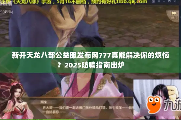 新开天龙八部公益服发布网777真能解决你的烦恼?2025防骗指南出炉 新开天龙八部公益服发布网777真能解决你的烦恼?2025防骗指南出炉
