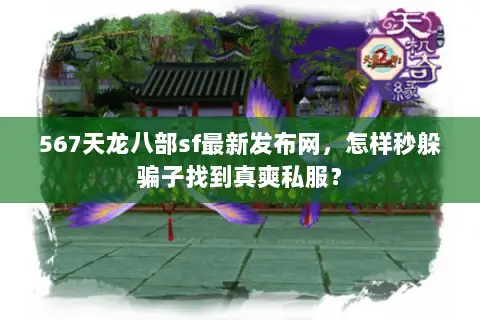 567天龙八部sf最新发布网,怎样秒躲骗子找到真爽私服? 567天龙八部sf最新发布网,怎样秒躲骗子找到真爽私服?