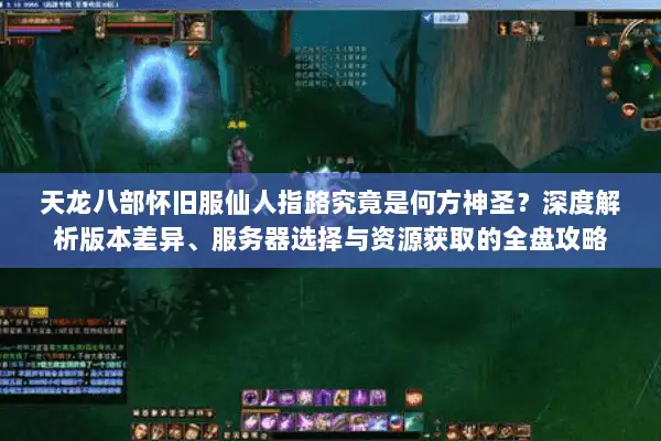 天龙八部怀旧服仙人指路究竟是何方神圣？深度解析版本差异、服务器选择与资源获取的全盘攻略