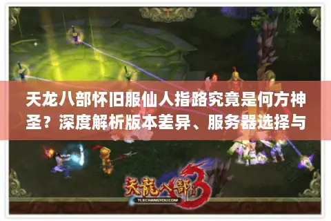 天龙八部怀旧服仙人指路究竟是何方神圣？深度解析版本差异、服务器选择与资源获取的全盘攻略