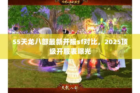 55天龙八部最新开服sf对比，2025顶级开服表曝光
