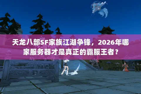 天龙八部SF家族江湖争锋，2026年哪家服务器才是真正的霸服王者？