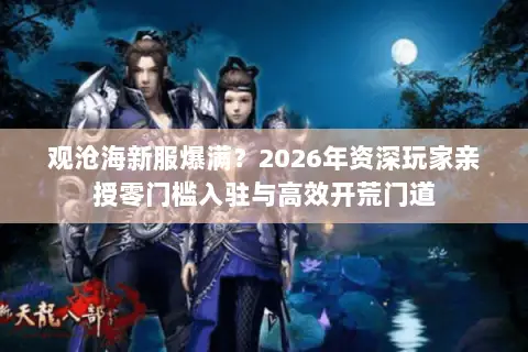 观沧海新服爆满？2026年资深玩家亲授零门槛入驻与高效开荒门道