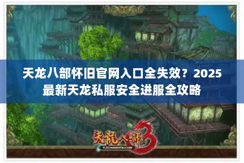 天龙八部怀旧官网入口全失效?2025最新天龙私服安全进服全攻略 天龙八部怀旧官网入口全失效?2025最新天龙私服安全进服全攻略