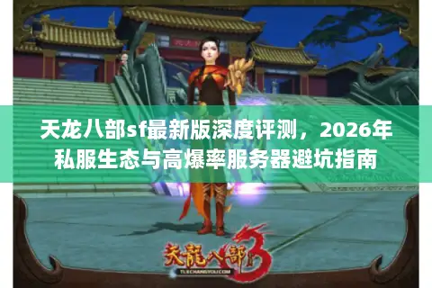 天龙八部sf最新版深度评测，2026年私服生态与高爆率服务器避坑指南