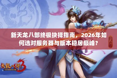 新天龙八部终极抉择指南,2026年如何选对服务器与版本稳居巅峰? 新天龙八部终极抉择指南,2026年如何选对服务器与版本稳居巅峰?
