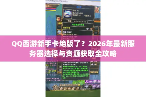 QQ西游新手卡绝版了?2026年最新服务器选择与资源获取全攻略 QQ西游新手卡绝版了?2026年最新服务器选择与资源获取全攻略