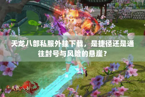 天龙八部私服外挂下载,是捷径还是通往封号与风险的悬崖? 天龙八部私服外挂下载,是捷径还是通往封号与风险的悬崖?