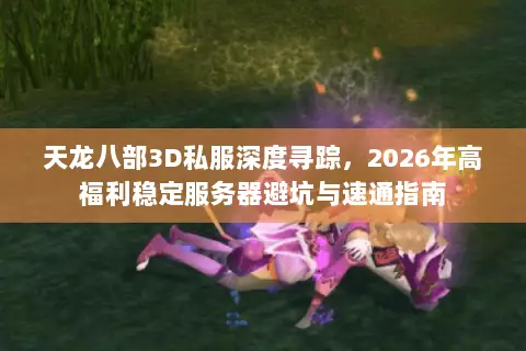 天龙八部3D私服深度寻踪，2026年高福利稳定服务器避坑与速通指南