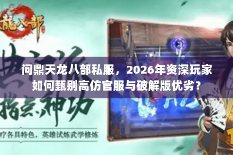 问鼎天龙八部私服,2026年资深玩家如何甄别高仿官服与破解版优劣? 问鼎天龙八部私服,2026年资深玩家如何甄别高仿官服与破解版优劣?