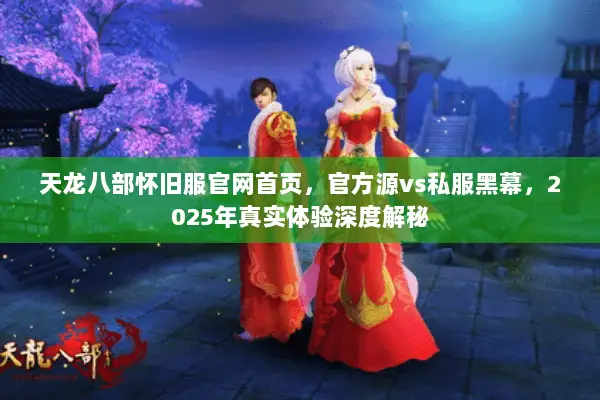 天龙八部怀旧服官网首页,官方源vs私服黑幕,2025年真实体验深度解秘 天龙八部怀旧服官网首页,官方源vs私服黑幕,2025年真实体验深度解秘
