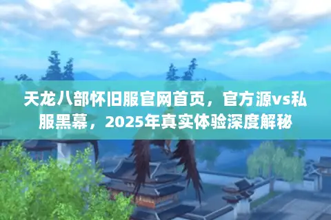 天龙八部怀旧服官网首页,官方源vs私服黑幕,2025年真实体验深度解秘 天龙八部怀旧服官网首页,官方源vs私服黑幕,2025年真实体验深度解秘