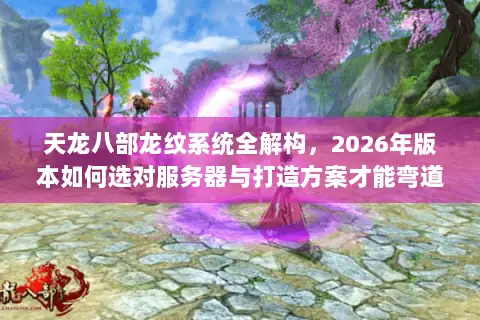 天龙八部龙纹系统全解构,2026年版本如何选对服务器与打造方案才能弯道超车? 天龙八部龙纹系统全解构,2026年版本如何选对服务器与打造方案才能弯道超车?