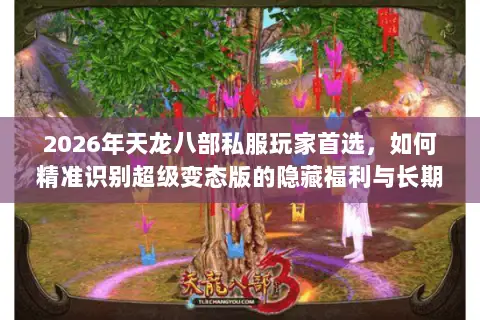 2026年天龙八部私服玩家首选，如何精准识别超级变态版的隐藏福利与长期运营陷阱？