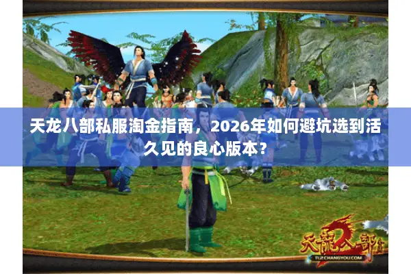 天龙八部私服淘金指南,2026年如何避坑选到活久见的良心版本? 天龙八部私服淘金指南,2026年如何避坑选到活久见的良心版本?