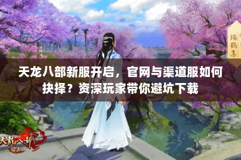 天龙八部新服开启,官网与渠道服如何抉择?资深玩家带你避坑下载 天龙八部新服开启,官网与渠道服如何抉择?资深玩家带你避坑下载