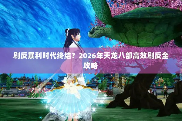 刷反暴利时代终结？2026年天龙八部高效刷反全攻略