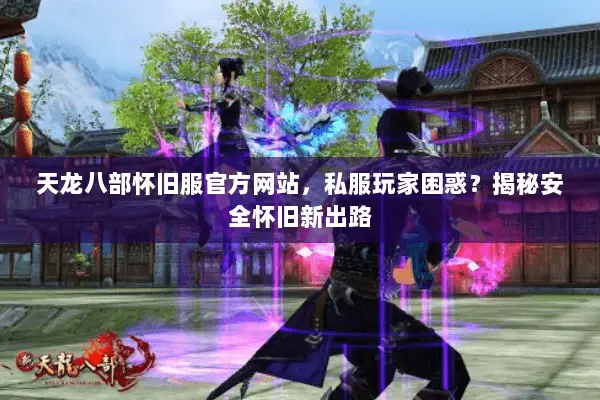 天龙八部怀旧服官方网站,私服玩家困惑?揭秘安全怀旧新出路 天龙八部怀旧服官方网站,私服玩家困惑?揭秘安全怀旧新出路