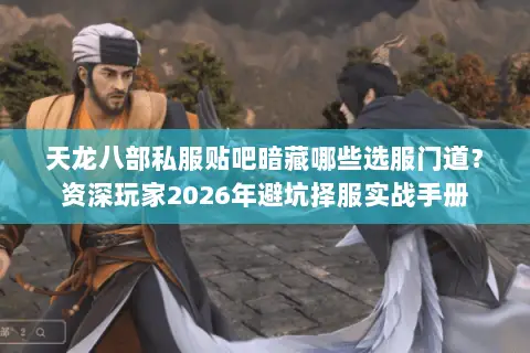 天龙八部私服贴吧暗藏哪些选服门道?资深玩家2026年避坑择服实战手册 天龙八部私服贴吧暗藏哪些选服门道?资深玩家2026年避坑择服实战手册