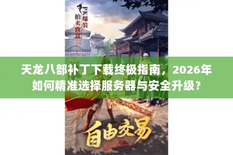 天龙八部补丁下载终极指南,2026年如何精准选择服务器与安全升级? 天龙八部补丁下载终极指南,2026年如何精准选择服务器与安全升级?