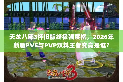 天龙八部3怀旧版终极强度榜,2026年新版PVE与PVP双料王者究竟是谁? 天龙八部3怀旧版终极强度榜,2026年新版PVE与PVP双料王者究竟是谁?