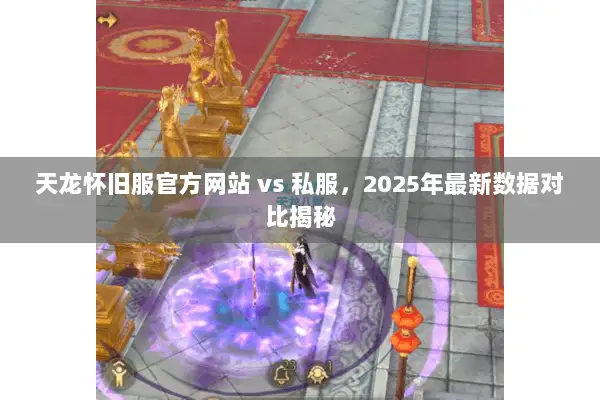 天龙怀旧服官方网站 vs 私服,2025年最新数据对比揭秘 天龙怀旧服官方网站 vs 私服,2025年最新数据对比揭秘