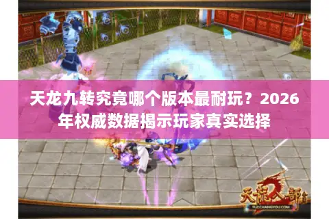 天龙九转究竟哪个版本最耐玩?2026年权威数据揭示玩家真实选择 天龙九转究竟哪个版本最耐玩?2026年权威数据揭示玩家真实选择