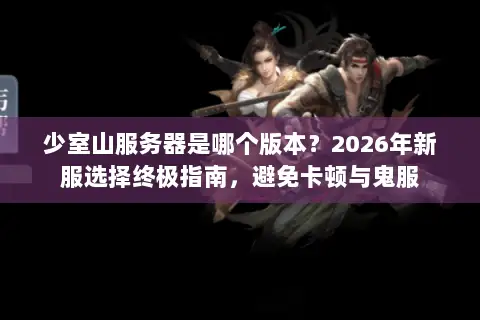 少室山服务器是哪个版本?2026年新服选择终极指南,避免卡顿与鬼服 少室山服务器是哪个版本?2026年新服选择终极指南,避免卡顿与鬼服