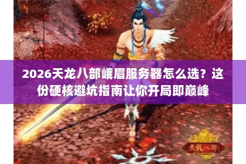 2026天龙八部峨眉服务器怎么选?这份硬核避坑指南让你开局即巅峰 2026天龙八部峨眉服务器怎么选?这份硬核避坑指南让你开局即巅峰