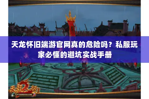 天龙怀旧端游官网真的危险吗?私服玩家必懂的避坑实战手册 天龙怀旧端游官网真的危险吗?私服玩家必懂的避坑实战手册
