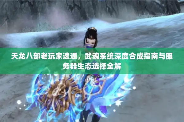 天龙八部老玩家速通，武魂系统深度合成指南与服务器生态选择全解