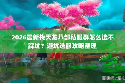 2026最新找天龙八部私服群怎么选不踩坑?避坑选服攻略整理 2026最新找天龙八部私服群怎么选不踩坑?避坑选服攻略整理