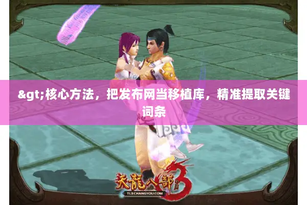 >核心方法,把发布网当移植库,精准提取关键词条 >核心方法,把发布网当移植库,精准提取关键词条