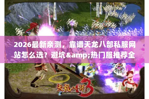 2026最新亲测,靠谱天龙八部私服网站怎么选?避坑&热门服推荐全指南 2026最新亲测,靠谱天龙八部私服网站怎么选?避坑&热门服推荐全指南