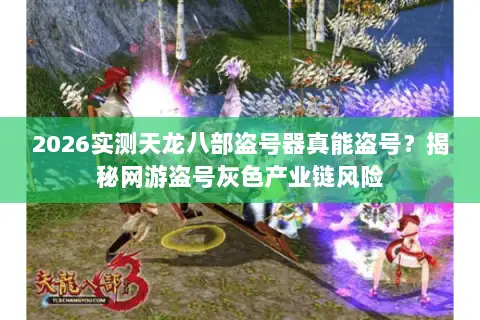 2026实测天龙八部盗号器真能盗号?揭秘网游盗号灰色产业链风险 2026实测天龙八部盗号器真能盗号?揭秘网游盗号灰色产业链风险