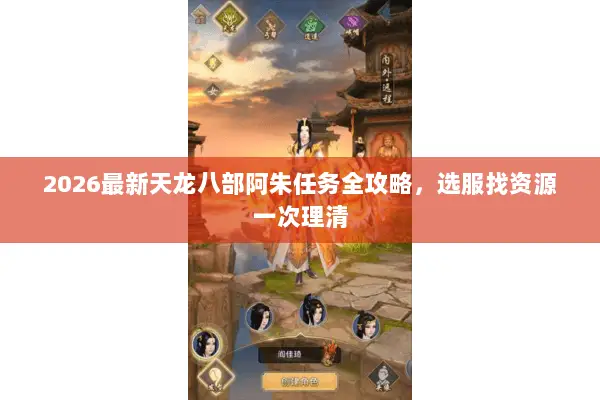 2026最新天龙八部阿朱任务全攻略,选服找资源一次理清 2026最新天龙八部阿朱任务全攻略,选服找资源一次理清