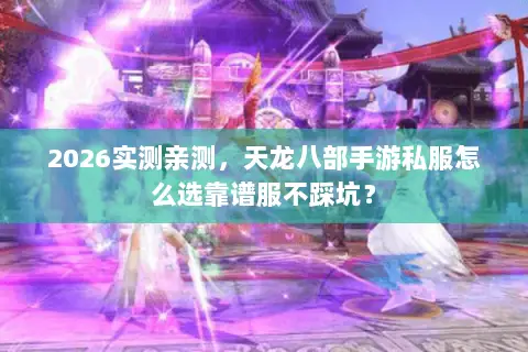 2026实测亲测,天龙八部手游私服怎么选靠谱服不踩坑? 2026实测亲测,天龙八部手游私服怎么选靠谱服不踩坑?
