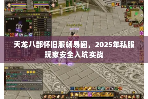 天龙八部怀旧服畅易阁,2025年私服玩家安全入坑实战 天龙八部怀旧服畅易阁,2025年私服玩家安全入坑实战