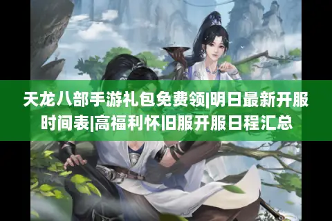 天龙八部手游礼包免费领|明日最新开服时间表|高福利怀旧服开服日程汇总